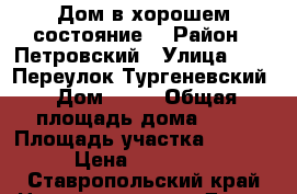 Дом в хорошем состояние. › Район ­ Петровский › Улица ­     Переулок Тургеневский › Дом ­ 28 › Общая площадь дома ­ 52 › Площадь участка ­ 2 000 › Цена ­ 300 000 - Ставропольский край Недвижимость » Дома, коттеджи, дачи продажа   